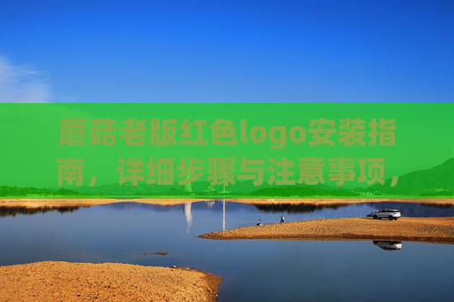 蘑菇老版红色logo安装指南，详细步骤与注意事项，蘑菇老版红色logo安装指南，详细步骤与注意事项