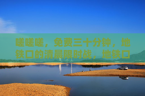 嗟嗟嗟,免费三十分钟,地铁口的清晨限时战,地铁口清晨免费三十分钟限时战 嗟嗟嗟,免费三十分钟,地铁口的清晨限时战,地铁口清晨免费三十分钟限时战