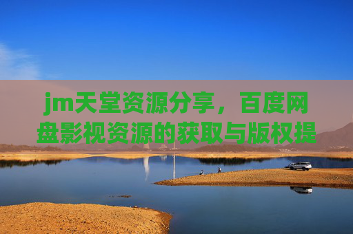 jm天堂资源分享,百度网盘影视资源的获取与版权提醒,jm天堂资源分享,百度网盘影视资源获取与版权提醒 jm天堂资源分享,百度网盘影视资源的获取与版权提醒,jm天堂资源分享,百度网盘影视资源获取与版权提醒