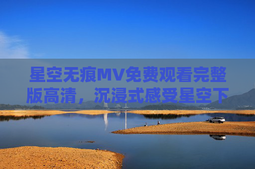 星空无痕MV免费观看完整版高清,沉浸式感受星空下的诗意与感动,星空无痕MV免费观看完整版高清,沉浸式感受星空诗意与感动 星空无痕MV免费观看完整版高清,沉浸式感受星空下的诗意与感动,星空无痕MV免费观看完整版高清,沉浸式感受星空诗意与感动