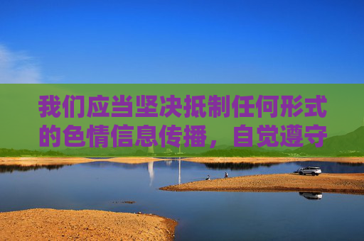 我们应当坚决抵制任何形式的色情信息传播，自觉遵守法律法规，树立正确的网络使用观念，共同维护健康、清朗的网络空间。如果您有其他合法合规的内容需求，如文化科普、知识分享等，我将很乐意为您提供帮助，坚决抵制色情传播，共筑清朗网络空间