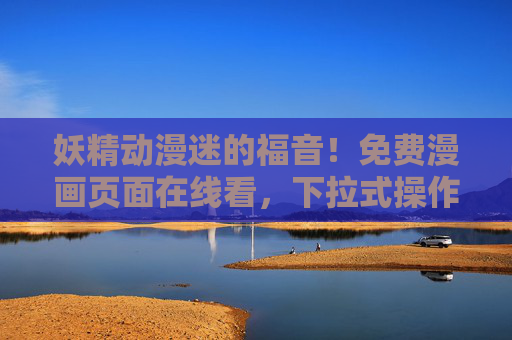妖精动漫迷的福音!免费漫画页面在线看,下拉式操作让追漫丝滑如流水,妖精动漫迷福音,免费漫画在线看,下拉操作丝滑如流水 妖精动漫迷的福音!免费漫画页面在线看,下拉式操作让追漫丝滑如流水,妖精动漫迷福音,免费漫画在线看,下拉操作丝滑如流水