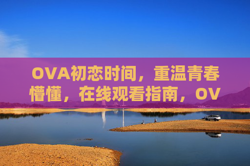 OVA初恋时间，重温青春懵懂，在线观看指南，OVA初恋时间，重温青春懵懂的在线观看指南