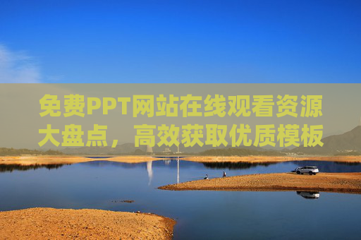 免费PPT网站在线观看资源大盘点,高效获取优质模板与教程指南,免费PPT网站资源大盘点,高效获取优质模板与教程 免费PPT网站在线观看资源大盘点,高效获取优质模板与教程指南,免费PPT网站资源大盘点,高效获取优质模板与教程