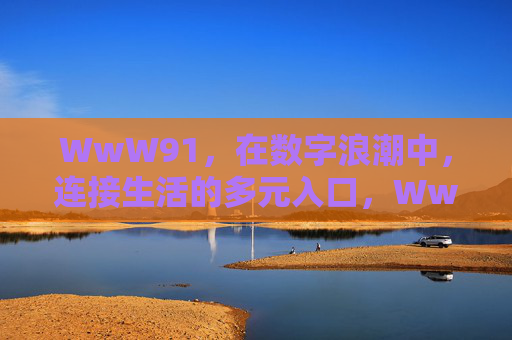 WwW91,在数字浪潮中,连接生活的多元入口,WwW91,数字浪潮中的生活多元入口 WwW91,在数字浪潮中,连接生活的多元入口,WwW91,数字浪潮中的生活多元入口