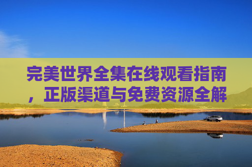 完美世界全集在线观看指南,正版渠道与免费资源全解析,完美世界全集在线观看指南,正版渠道与免费资源全解析 完美世界全集在线观看指南,正版渠道与免费资源全解析,完美世界全集在线观看指南,正版渠道与免费资源全解析
