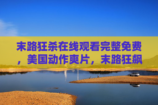 末路狂杀在线观看完整免费,美国动作爽片,末路狂飙的生死对决,美国动作爽片末路狂杀,生死对决在线观看 末路狂杀在线观看完整免费,美国动作爽片,末路狂飙的生死对决,美国动作爽片末路狂杀,生死对决在线观看