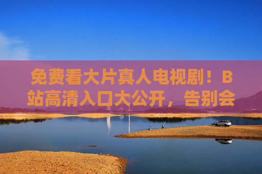 免费看大片真人电视剧!B站高清入口大公开,告别会员烦恼,免费看大片真人剧!B站高清入口告别会员烦恼 免费看大片真人电视剧!B站高清入口大公开,告别会员烦恼,免费看大片真人剧!B站高清入口告别会员烦恼