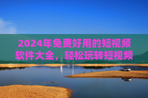 2024年免费好用的短视频软件大全,轻松玩转短视频,零门槛创作与娱乐,2024年免费好用短视频软件大全,轻松玩转零门槛创作娱乐 2024年免费好用的短视频软件大全,轻松玩转短视频,零门槛创作与娱乐,2024年免费好用短视频软件大全,轻松玩转零门槛创作娱乐
