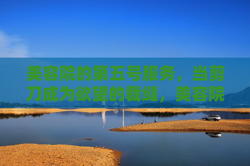 美容院的第五号服务,当剪刀成为欲望的裁缝,美容院第五号服务,剪刀,欲望的裁缝 美容院的第五号服务,当剪刀成为欲望的裁缝,美容院第五号服务,剪刀,欲望的裁缝