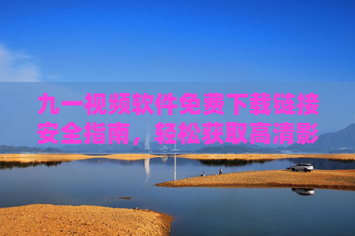 九一视频软件免费下载链接安全指南,轻松获取高清影视体验,九一视频软件免费下载安全指南,轻松获取高清影视体验 九一视频软件免费下载链接安全指南,轻松获取高清影视体验,九一视频软件免费下载安全指南,轻松获取高清影视体验