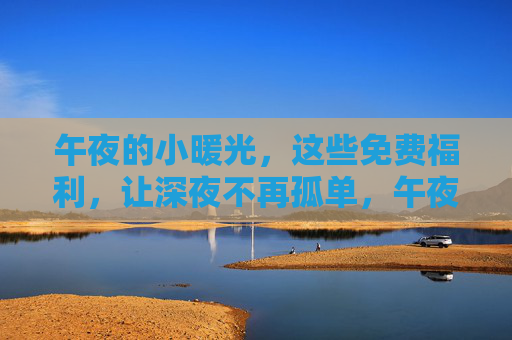 午夜的小暖光,这些免费福利,让深夜不再孤单,午夜小暖光福利,深夜不再孤单 午夜的小暖光,这些免费福利,让深夜不再孤单,午夜小暖光福利,深夜不再孤单