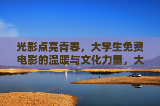 光影点亮青春,大学生免费电影的温暖与文化力量,大学生免费电影,点亮青春的温暖与文化力量 光影点亮青春,大学生免费电影的温暖与文化力量,大学生免费电影,点亮青春的温暖与文化力量
