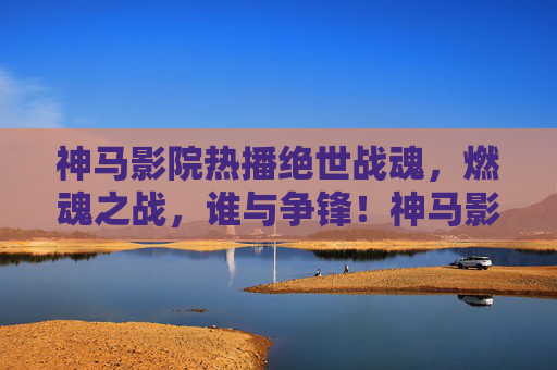 神马影院热播绝世战魂,燃魂之战,谁与争锋!神马影院热播绝世战魂,燃魂之战谁与争锋 神马影院热播绝世战魂,燃魂之战,谁与争锋!神马影院热播绝世战魂,燃魂之战谁与争锋