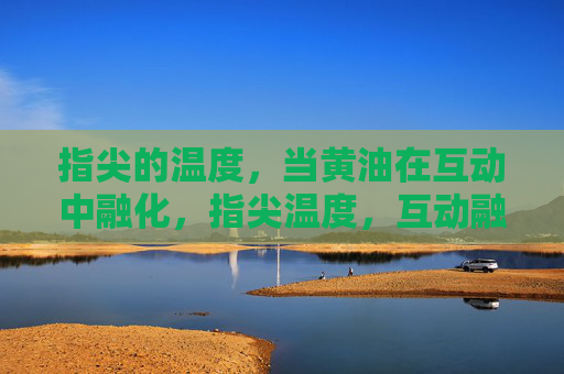 指尖的温度,当黄油在互动中融化,指尖温度,互动融黄油 指尖的温度,当黄油在互动中融化,指尖温度,互动融黄油