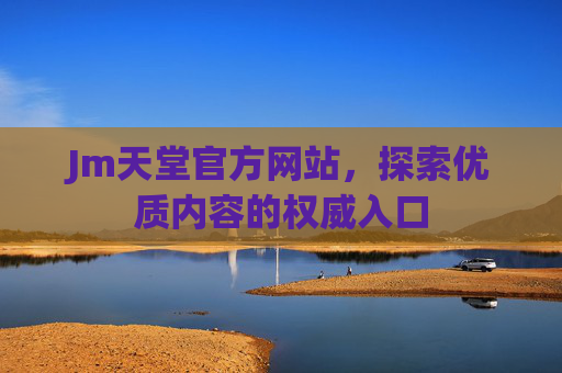 Jm天堂官方网站,探索优质内容的权威入口 Jm天堂官方网站,探索优质内容的权威入口