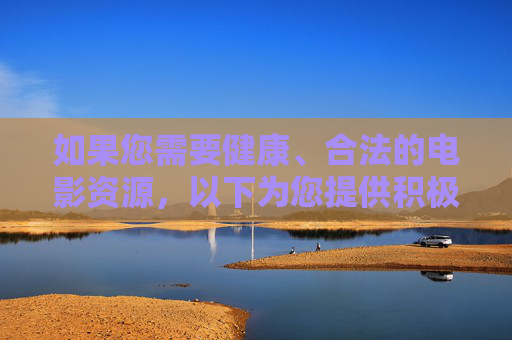 如果您需要健康、合法的电影资源,以下为您提供积极、正面的建议,健康合法电影资源,积极获取建议 如果您需要健康、合法的电影资源,以下为您提供积极、正面的建议,健康合法电影资源,积极获取建议