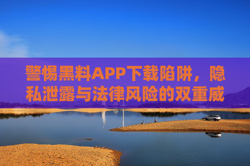 警惕黑料APP下载陷阱,隐私泄露与法律风险的双重威胁,警惕黑料APP下载陷阱,隐私泄露与法律风险双重威胁 警惕黑料APP下载陷阱,隐私泄露与法律风险的双重威胁,警惕黑料APP下载陷阱,隐私泄露与法律风险双重威胁