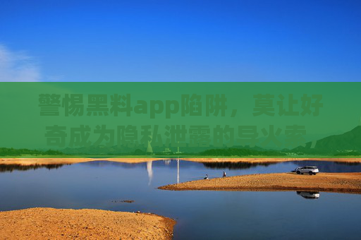 警惕黑料app陷阱,莫让好奇成为隐私泄露的导火索,警惕黑料app陷阱,莫让好奇成隐私泄露导火索 警惕黑料app陷阱,莫让好奇成为隐私泄露的导火索,警惕黑料app陷阱,莫让好奇成隐私泄露导火索