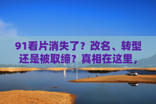 91看片消失了?改名、转型还是被取缔?真相在这里,91看片消失真相,改名、转型还是被取缔? 91看片消失了?改名、转型还是被取缔?真相在这里,91看片消失真相,改名、转型还是被取缔?