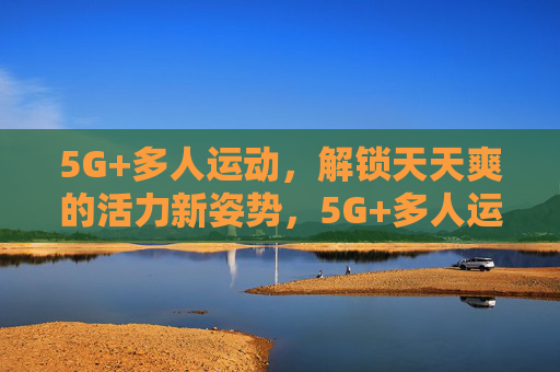 5G+多人运动,解锁天天爽的活力新姿势,5G+多人运动,活力新姿势,天天爽 5G+多人运动,解锁天天爽的活力新姿势,5G+多人运动,活力新姿势,天天爽
