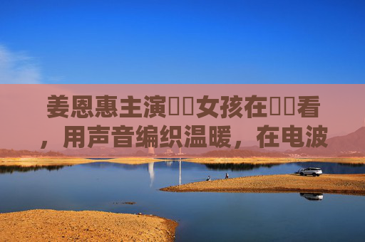 姜恩惠主演熱綫女孩在線觀看，用声音编织温暖，在电波中遇见治愈，姜恩惠热线女孩，声波编织温暖，电波遇见治愈