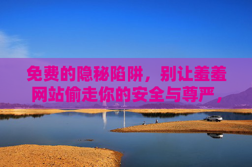 免费的隐秘陷阱,别让羞羞网站偷走你的安全与尊严,免费隐秘陷阱,别让羞羞网站偷走你的安全与尊严 免费的隐秘陷阱,别让羞羞网站偷走你的安全与尊严,免费隐秘陷阱,别让羞羞网站偷走你的安全与尊严