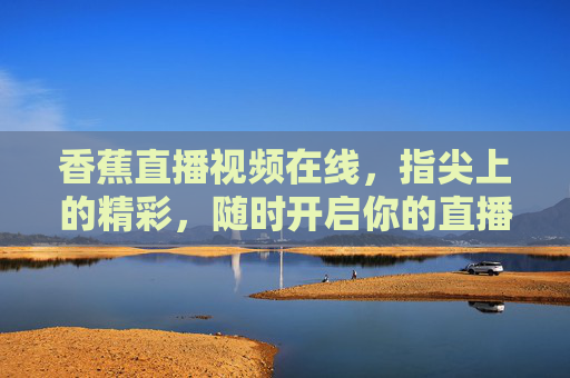 香蕉直播视频在线，指尖上的精彩，随时开启你的直播时光，指尖香蕉直播，随时开启精彩