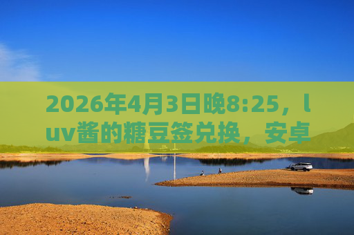 2026年4月3日晚8:25,luv酱的糖豆签兑换,安卓用户速戳td地址!4月3日晚8:25 luv酱糖豆签兑换 安卓用户速戳td地址 2026年4月3日晚8:25,luv酱的糖豆签兑换,安卓用户速戳td地址!4月3日晚8:25 luv酱糖豆签兑换 安卓用户速戳td地址