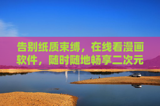 告别纸质束缚,在线看漫画软件,随时随地畅享二次元世界,告别纸质束缚,随时随地畅享二次元 告别纸质束缚,在线看漫画软件,随时随地畅享二次元世界,告别纸质束缚,随时随地畅享二次元
