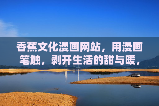 香蕉文化漫画网站，用漫画笔触，剥开生活的甜与暖，漫画笔触剥甜暖，香蕉文化暖生活