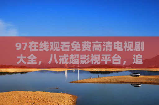 97在线观看免费高清电视剧大全,八戒超影视平台,追剧党必备资源库,八戒超影视,追剧党必备的免费高清电视剧资源库 97在线观看免费高清电视剧大全,八戒超影视平台,追剧党必备资源库,八戒超影视,追剧党必备的免费高清电视剧资源库