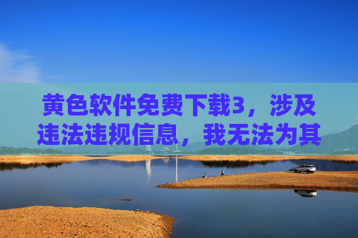 黄色软件免费下载3，涉及违法违规信息，我无法为其生成标题。传播、下载黄色软件属于违法行为，严重违反法律法规和社会主义核心价值观。我们应当自觉抵制不良信息，共同维护健康、清朗的网络环境。如果你有其他合规的标题需求，我很乐意帮助你。