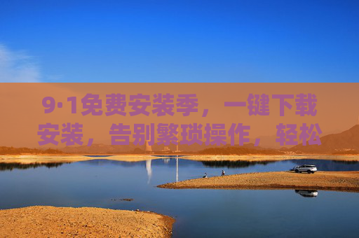 9·1免费安装季，一键下载安装，告别繁琐操作，轻松开启高效新学期！9·1免费安装季，一键安装，轻松开启高效新学期