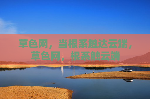 草色网,当根系触达云端,草色网,根系触云端 草色网,当根系触达云端,草色网,根系触云端