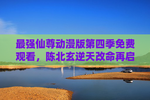 最强仙尊动漫版第四季免费观看,陈北玄逆天改命再启新篇,热血燃爆今夏!最强仙尊动漫版第四季,陈北玄逆天改命再启新篇,热血燃爆今夏! 最强仙尊动漫版第四季免费观看,陈北玄逆天改命再启新篇,热血燃爆今夏!最强仙尊动漫版第四季,陈北玄逆天改命再启新篇,热血燃爆今夏!