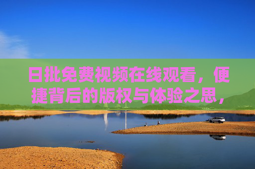 日批免费视频在线观看,便捷背后的版权与体验之思,便捷观看免费视频,版权与体验的思辨 日批免费视频在线观看,便捷背后的版权与体验之思,便捷观看免费视频,版权与体验的思辨