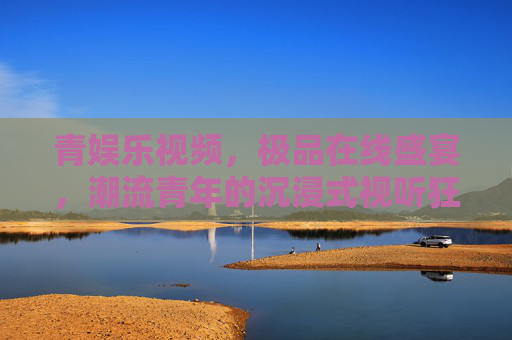 青娱乐视频,极品在线盛宴,潮流青年的沉浸式视听狂欢,青娱乐,潮流青年的沉浸式视听盛宴 青娱乐视频,极品在线盛宴,潮流青年的沉浸式视听狂欢,青娱乐,潮流青年的沉浸式视听盛宴