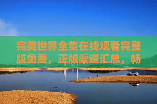 完美世界全集在线观看完整版免费,正版渠道汇总,畅享石昊热血成长之旅,完美世界全集正版免费观看渠道汇总,畅享石昊热血成长之旅 完美世界全集在线观看完整版免费,正版渠道汇总,畅享石昊热血成长之旅,完美世界全集正版免费观看渠道汇总,畅享石昊热血成长之旅