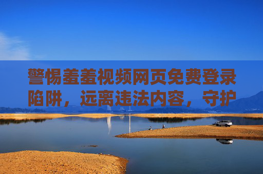 警惕羞羞视频网页免费登录陷阱,远离违法内容,守护清朗网络,警惕羞羞视频免费登录陷阱,远离违法内容守护清朗网络 警惕羞羞视频网页免费登录陷阱,远离违法内容,守护清朗网络,警惕羞羞视频免费登录陷阱,远离违法内容守护清朗网络