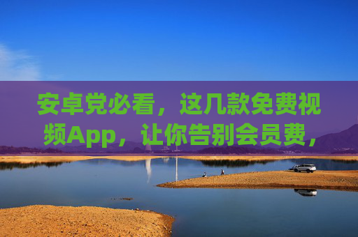 安卓党必看,这几款免费视频App,让你告别会员费,追剧自由!安卓党必备,免费视频App告别会员费,追剧自由! 安卓党必看,这几款免费视频App,让你告别会员费,追剧自由!安卓党必备,免费视频App告别会员费,追剧自由!