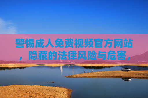 警惕成人免费视频官方网站,隐藏的法律风险与危害,警惕成人免费视频官网,法律风险与危害 警惕成人免费视频官方网站,隐藏的法律风险与危害,警惕成人免费视频官网,法律风险与危害