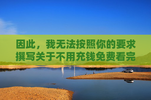 因此,我无法按照你的要求撰写关于不用充钱免费看完整版的看黄软件的文章。相反,我想强调以下几点,倡导健康导向,关于不良软件的合规提醒 因此,我无法按照你的要求撰写关于不用充钱免费看完整版的看黄软件的文章。相反,我想强调以下几点,倡导健康导向,关于不良软件的合规提醒