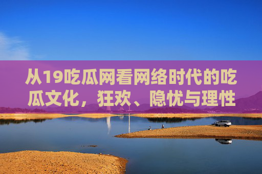 从19吃瓜网看网络时代的吃瓜文化,狂欢、隐忧与理性边界,从19吃瓜网看网络时代吃瓜文化的狂欢、隐忧与理性边界 从19吃瓜网看网络时代的吃瓜文化,狂欢、隐忧与理性边界,从19吃瓜网看网络时代吃瓜文化的狂欢、隐忧与理性边界