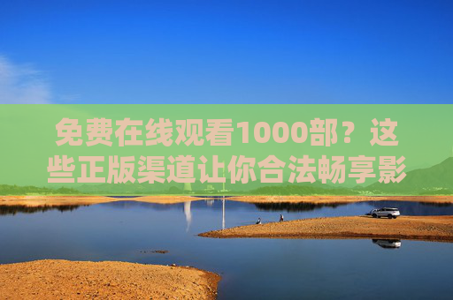 免费在线观看1000部？这些正版渠道让你合法畅享影视盛宴，免费看1000部正版影视？这些合法渠道让你畅享盛宴