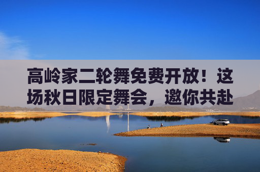 高岭家二轮舞免费开放!这场秋日限定舞会,邀你共赴旋转的诗意,高岭家秋日限定二轮舞免费开放,邀你共赴旋转诗意 高岭家二轮舞免费开放!这场秋日限定舞会,邀你共赴旋转的诗意,高岭家秋日限定二轮舞免费开放,邀你共赴旋转诗意