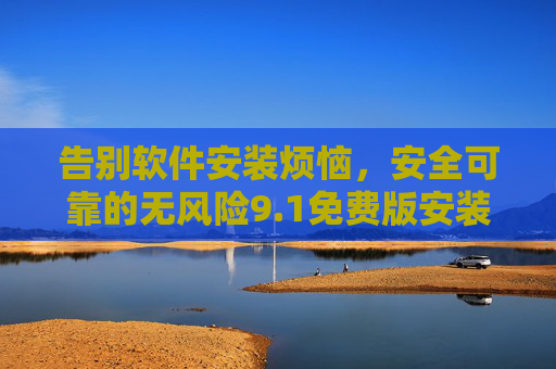 告别软件安装烦恼,安全可靠的无风险9.1免费版安装软件网站全攻略,告别安装烦恼,安全无风险9.1免费版软件网站全攻略 告别软件安装烦恼,安全可靠的无风险9.1免费版安装软件网站全攻略,告别安装烦恼,安全无风险9.1免费版软件网站全攻略