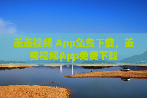 羞羞视频 App免费下载，羞羞视频App免费下载