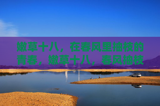 嫩草十八,在春风里抽枝的青春,嫩草十八,春风抽枝的青春 嫩草十八,在春风里抽枝的青春,嫩草十八,春风抽枝的青春