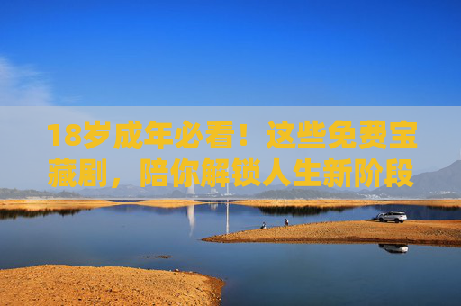 18岁成年必看!这些免费宝藏剧,陪你解锁人生新阶段 18岁成年必看!这些免费宝藏剧,陪你解锁人生新阶段